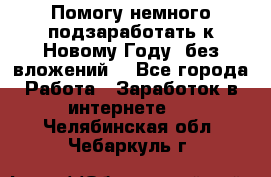 Помогу немного подзаработать к Новому Году, без вложений. - Все города Работа » Заработок в интернете   . Челябинская обл.,Чебаркуль г.
